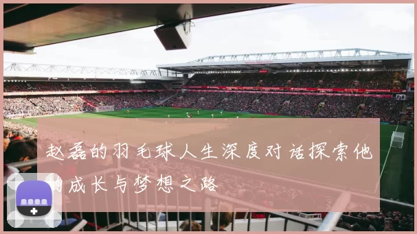 赵磊的羽毛球人生深度对话探索他的成长与梦想之路