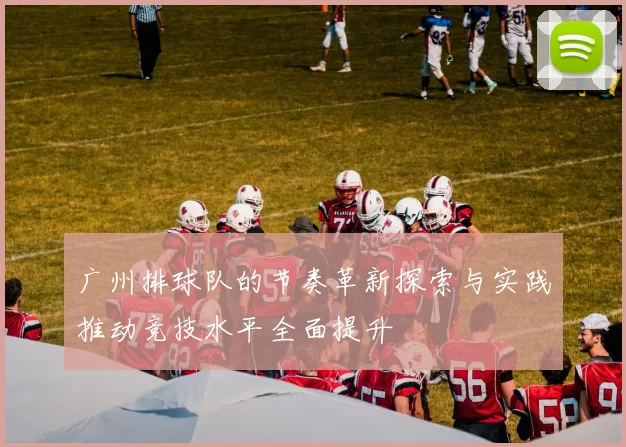 广州排球队的节奏革新探索与实践推动竞技水平全面提升