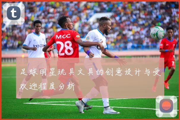 足球明星玩具文具的创意设计与受欢迎程度分析
