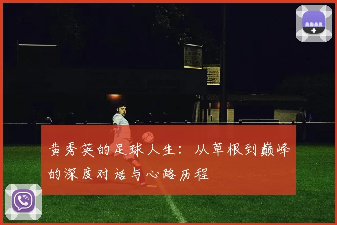 黄秀英的足球人生：从草根到巅峰的深度对话与心路历程