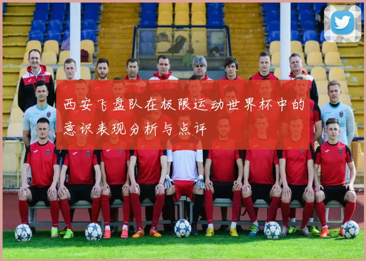 西安飞盘队在极限运动世界杯中的意识表现分析与点评