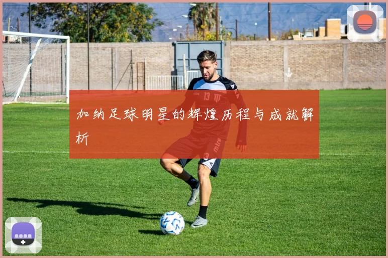 加纳足球明星的辉煌历程与成就解析