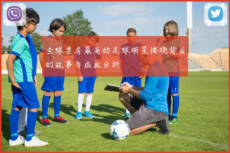 全球票房最高的足球明星揭晓背后的故事与成就分析