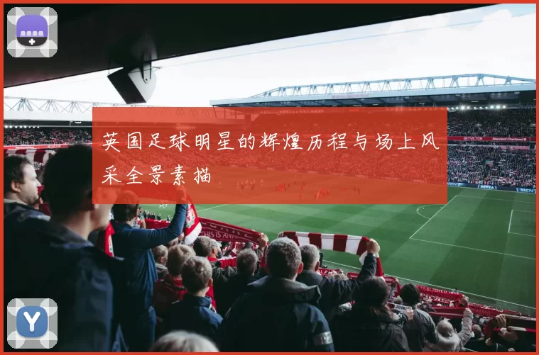 英国足球明星的辉煌历程与场上风采全景素描