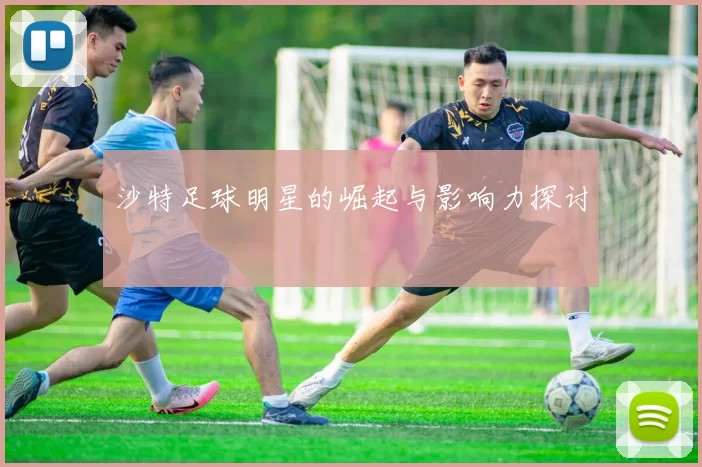 沙特足球明星的崛起与影响力探讨
