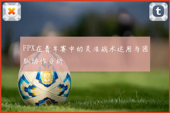 FPX在青年赛中的灵活战术运用与团队协作分析