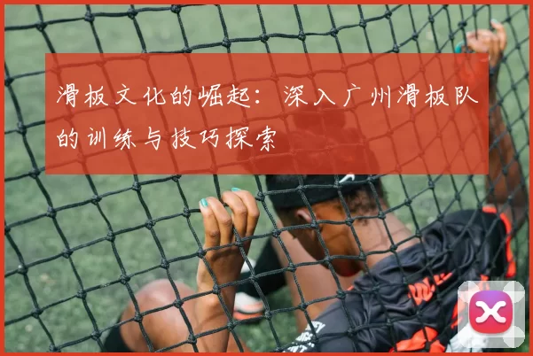 滑板文化的崛起：深入广州滑板队的训练与技巧探索