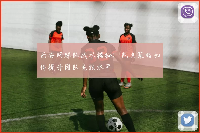 西安网球队战术揭秘：包夹策略如何提升团队竞技水平