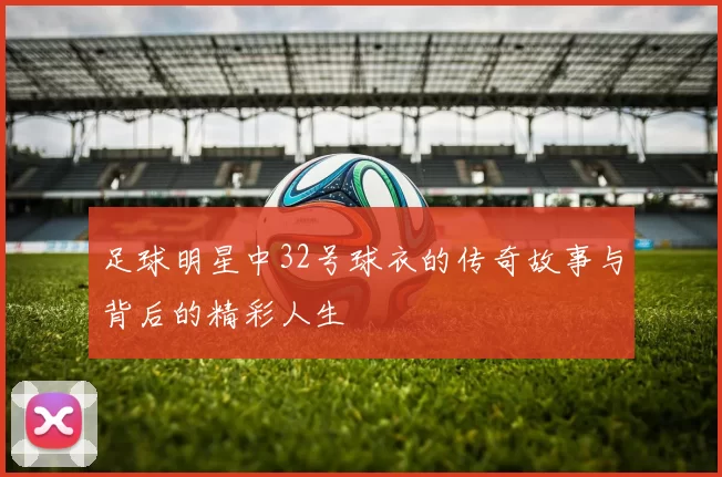 足球明星中32号球衣的传奇故事与背后的精彩人生