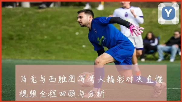 马竞与西雅图海湾人精彩对决直播视频全程回顾与分析
