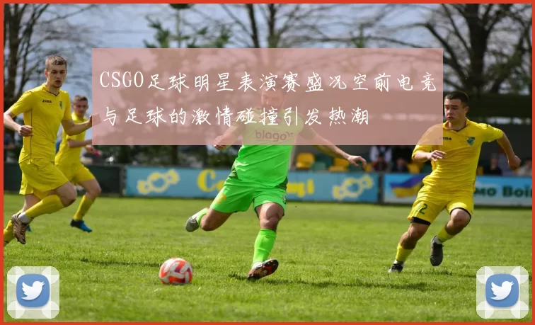 CSGO足球明星表演赛盛况空前电竞与足球的激情碰撞引发热潮