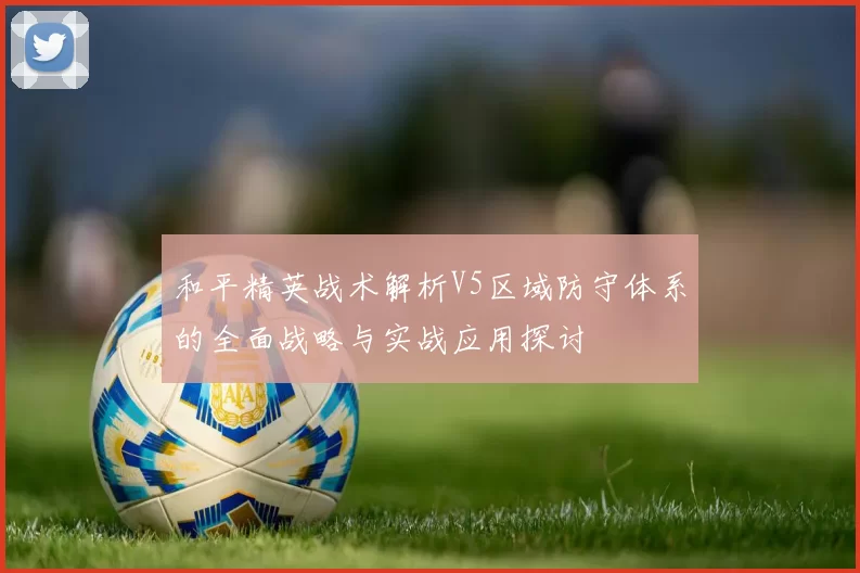 和平精英战术解析V5区域防守体系的全面战略与实战应用探讨