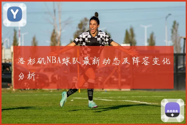 洛杉矶NBA球队最新动态及阵容变化分析