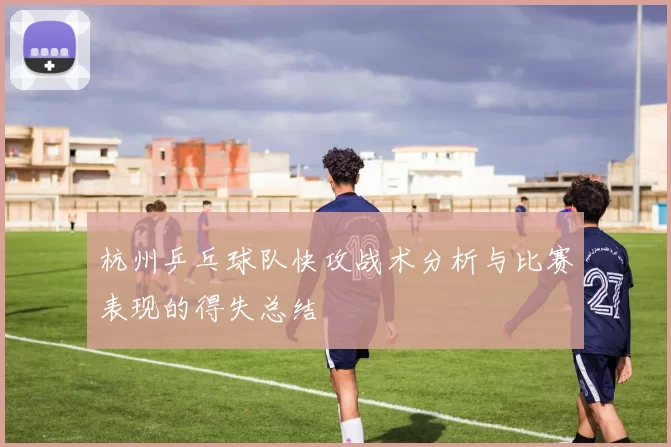 杭州乒乓球队快攻战术分析与比赛表现的得失总结