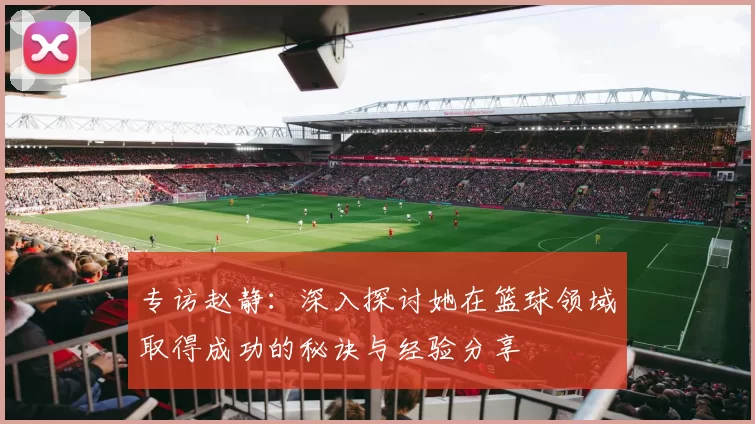 专访赵静：深入探讨她在篮球领域取得成功的秘诀与经验分享
