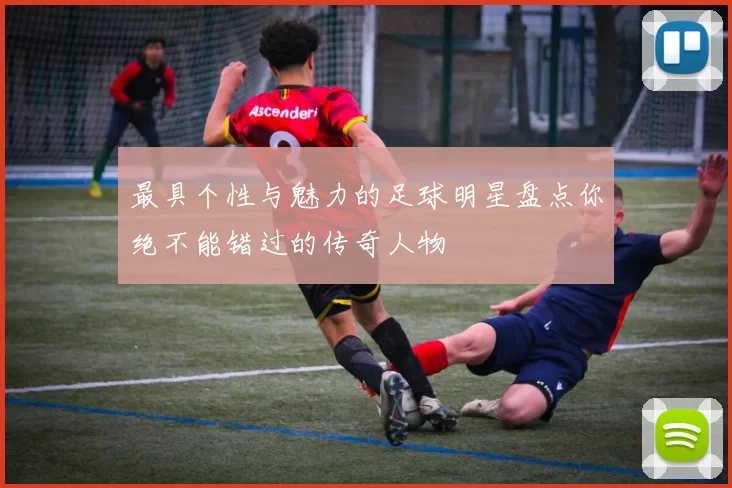 最具个性与魅力的足球明星盘点你绝不能错过的传奇人物