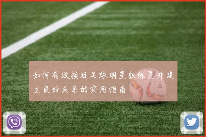 如何有效接近足球明星教练员并建立良好关系的实用指南