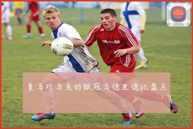 皇马对马竞的欧冠马德里德比盘点