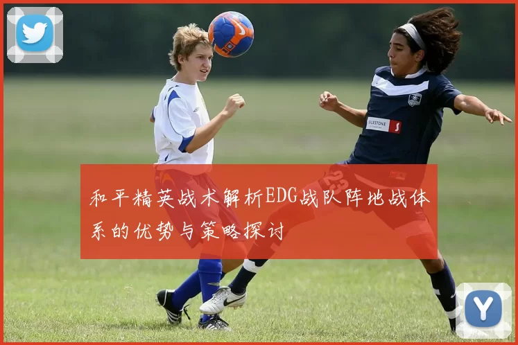 和平精英战术解析EDG战队阵地战体系的优势与策略探讨