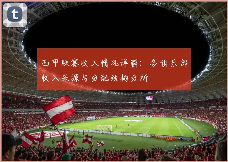 西甲联赛收入情况详解：各俱乐部收入来源与分配结构分析