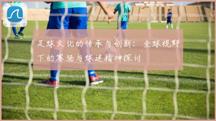 足球文化的传承与创新：全球视野下的赛场与球迷精神探讨