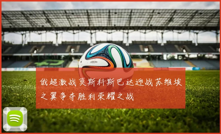 俄超激战莫斯科斯巴达迎战苏维埃之翼争夺胜利荣耀之战