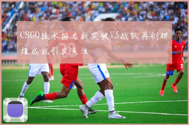 CSGO技术排名新突破V5战队再创辉煌成就引发关注