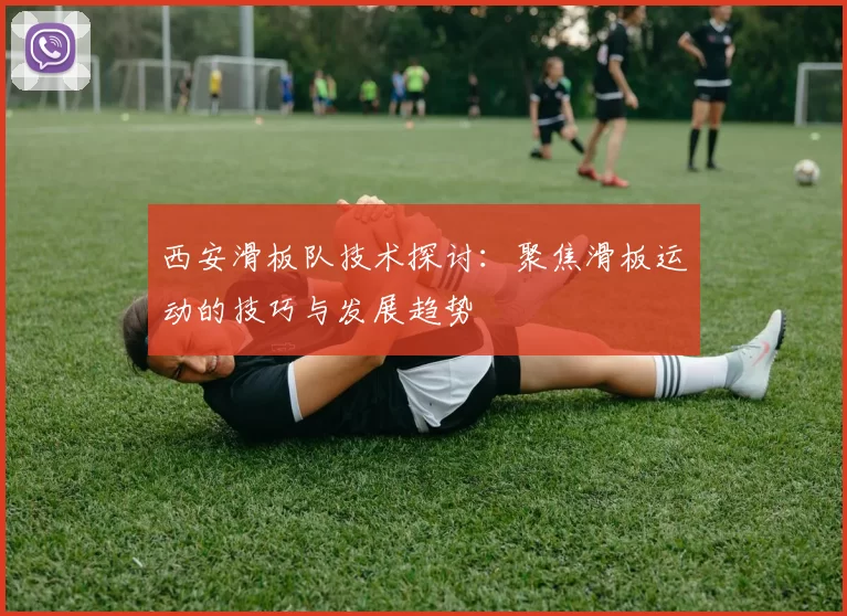 西安滑板队技术探讨：聚焦滑板运动的技巧与发展趋势
