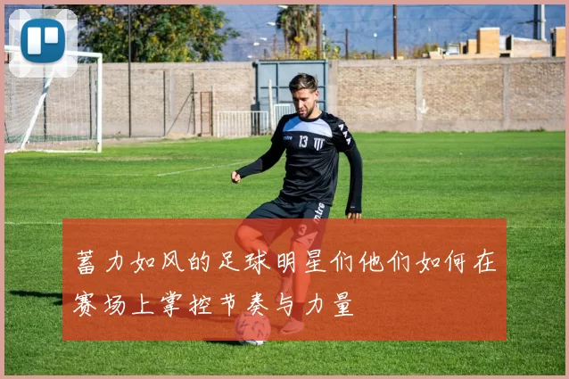 蓄力如风的足球明星们他们如何在赛场上掌控节奏与力量