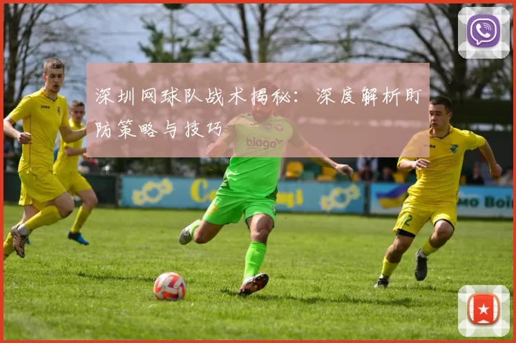 深圳网球队战术揭秘：深度解析盯防策略与技巧
