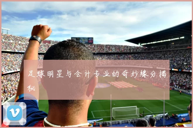 足球明星与会计专业的奇妙缘分揭秘