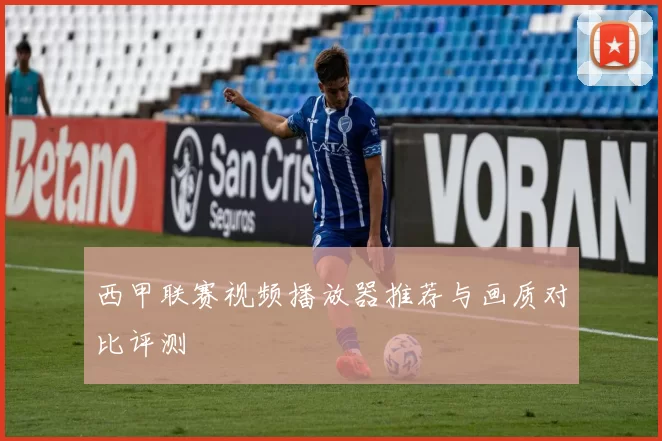 西甲联赛视频播放器推荐与画质对比评测