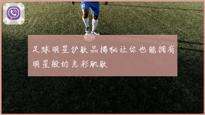 足球明星护肤品揭秘让你也能拥有明星般的光彩肌肤