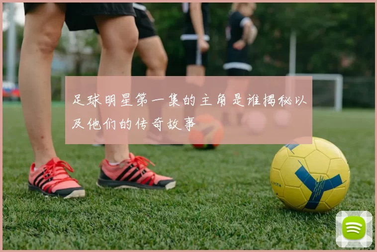 足球明星第一集的主角是谁揭秘以及他们的传奇故事