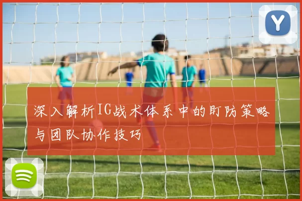 深入解析IG战术体系中的盯防策略与团队协作技巧