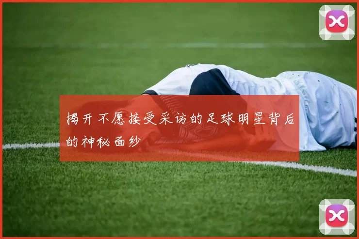 揭开不愿接受采访的足球明星背后的神秘面纱