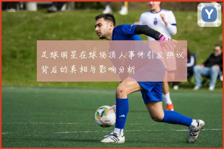 足球明星在球场顶人事件引发热议背后的真相与影响分析