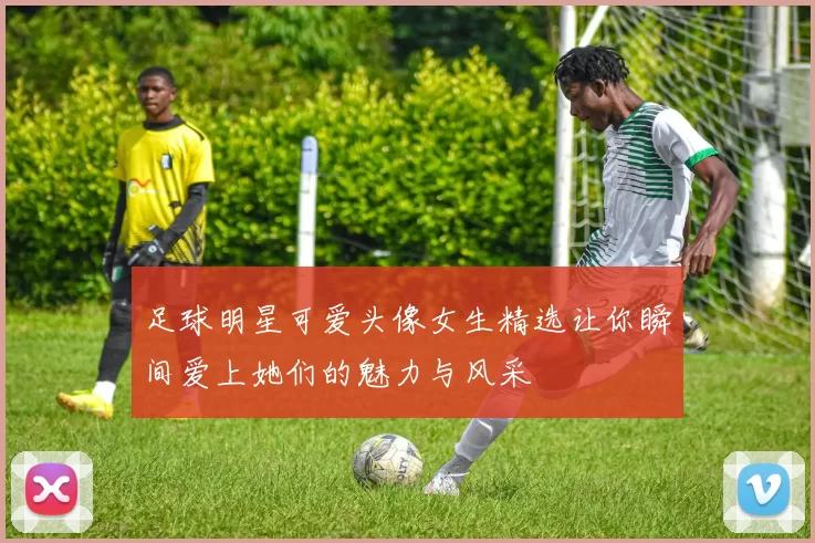 足球明星可爱头像女生精选让你瞬间爱上她们的魅力与风采
