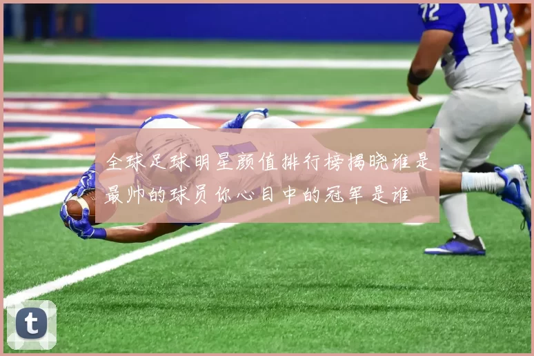 全球足球明星颜值排行榜揭晓谁是最帅的球员你心目中的冠军是谁