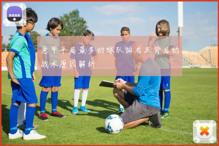 意甲平局最多的球队排名及背后的战术原因解析