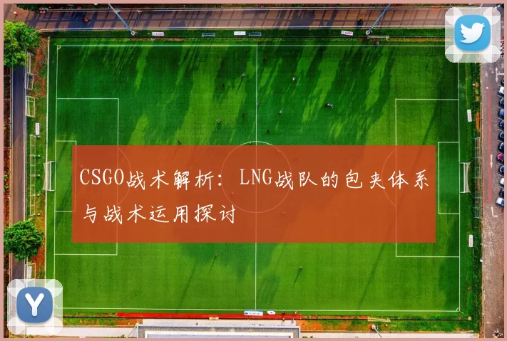 CSGO战术解析：LNG战队的包夹体系与战术运用探讨