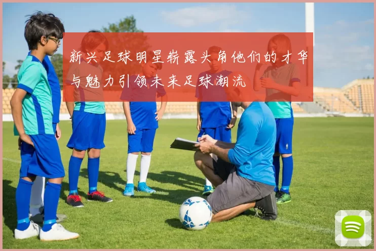 新兴足球明星崭露头角他们的才华与魅力引领未来足球潮流