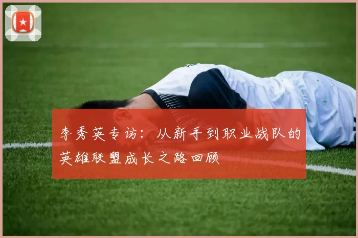 李秀英专访：从新手到职业战队的英雄联盟成长之路回顾