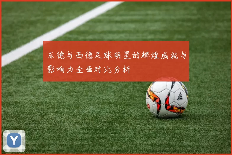 东德与西德足球明星的辉煌成就与影响力全面对比分析