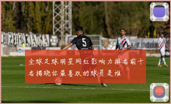 全球足球明星网红影响力排名前十名揭晓你最喜欢的球员是谁