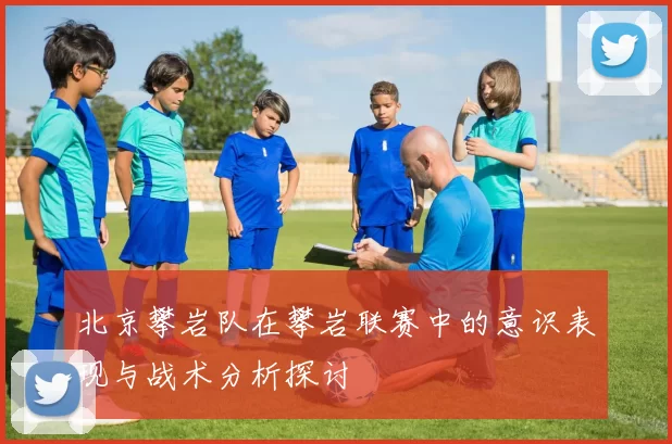 北京攀岩队在攀岩联赛中的意识表现与战术分析探讨