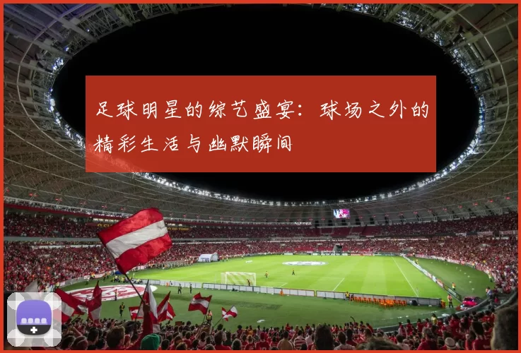 足球明星的综艺盛宴：球场之外的精彩生活与幽默瞬间