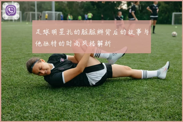 足球明星扎的脏脏辫背后的故事与他独特的时尚风格解析