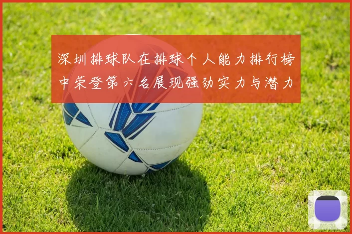 深圳排球队在排球个人能力排行榜中荣登第六名展现强劲实力与潜力