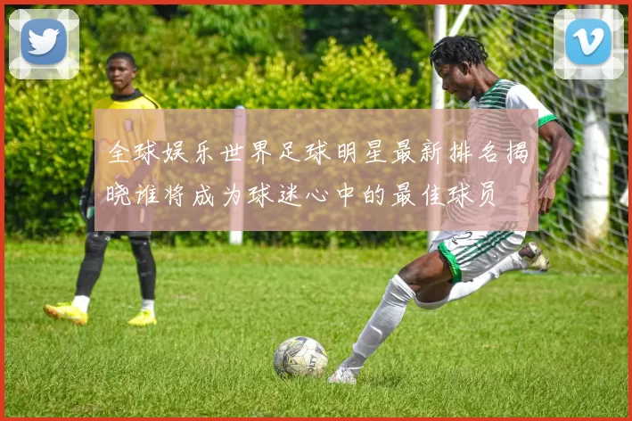 全球娱乐世界足球明星最新排名揭晓谁将成为球迷心中的最佳球员